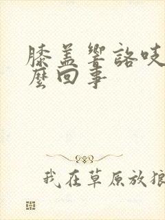 膝盖响咯吱声怎么回事