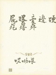 屁眼旁边硬硬的疙瘩疼