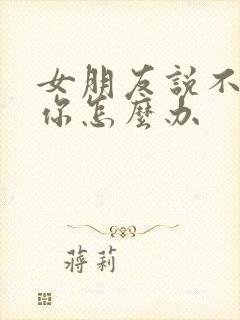 女朋友说不想理你怎么办