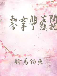 和女朋友闹矛盾分手了想挽回