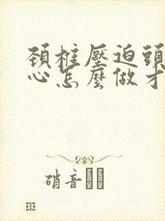 颈椎压迫头疼恶心怎么做才能缓解