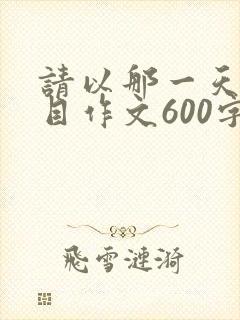 请以那一天为题目作文600字.