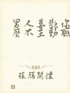 男人喜欢你为什么不主动联系你