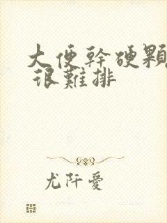 大便干硬颗粒状 很难排