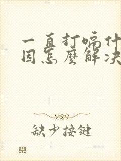 一直打嗝什么原因怎么解决