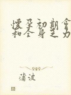 怀孕初期会犯困和全身乏力吗?