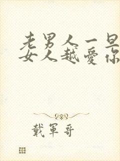 老男人一旦越睡女人越爱你吗