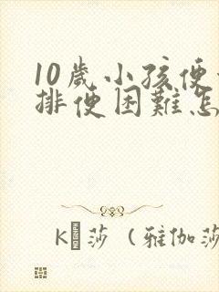 10岁小孩便秘排便困难怎么办呢