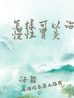 怎样可以治疗好慢性胃炎