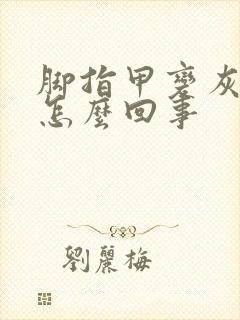 脚指甲变灰变厚怎么回事