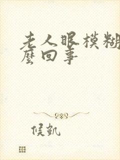 老人眼模糊是怎么回事