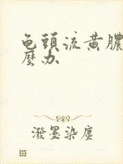 龟头流黄脓该怎么办