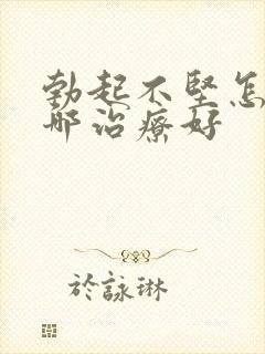 勃起不坚怎么治哪治疗好