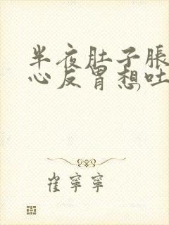 半夜肚子胀气恶心反胃想吐是怎么回事