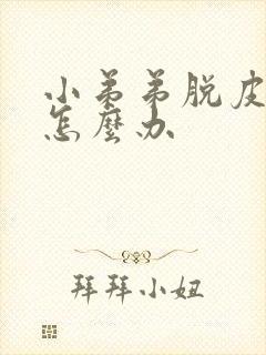 小弟弟脱皮红肿怎么办