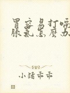 胃容易打嗝容易胀气怎么办