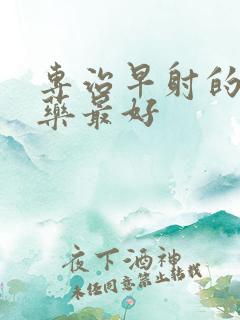 专治早射的什么药最好