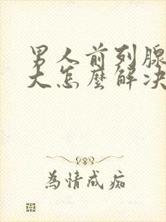 男人前列腺有肥大怎么解决效果好