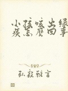 小孩咳出绿色的痰怎么回事