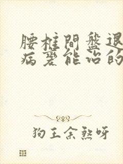 腰椎间盘退行性病变能治的好吗