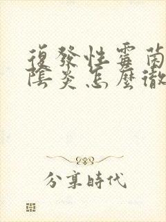 复发性霉菌性的阴炎怎么彻底治根