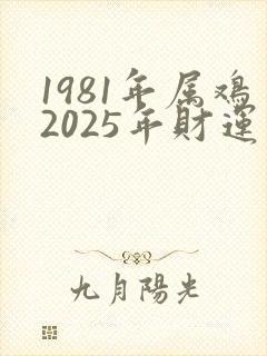 1981年属鸡2025年财运怎么样