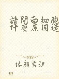 请问白细胞低是什么原因造成的