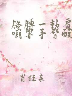 胳膊一动肩膀嘎嘣响手臂酸痛