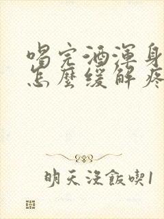 喝完酒浑身酸痛怎么缓解疼痛