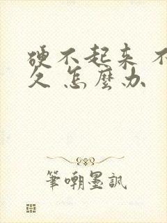 硬不起来 不持久 怎么办