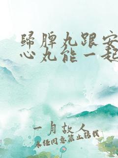 归脾丸跟安神补心丸能一起吃吗