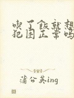 吃了饭就想睡觉犯困正常吗