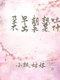 孕早期想吐又吐不出来是什么原因