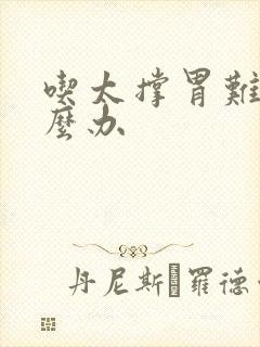 吃太撑胃难受怎么办