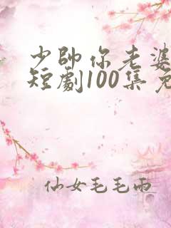 少帅你老婆又跑短剧100集免费观看