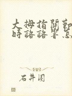 大拇指关节弯曲时咯咯响怎么治疗