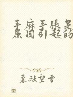 手麻手胀是什么原因引起的,怎么解决