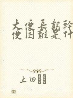 大便长期干燥排便困难是什么原因