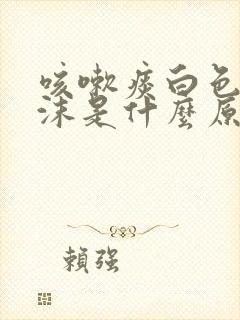 咳嗽痰白色带泡沫是什么原因