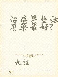 治疗早些泄吃什么药最好?