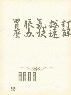 胃胀气总打嗝怎么办快速解决