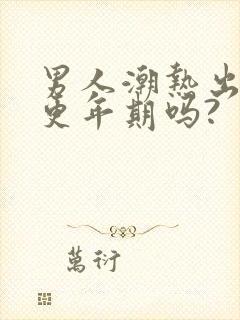 男人潮热出汗是更年期吗?