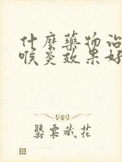 什么药物治疗咽喉炎效果好