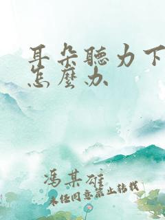 耳朵听力下降 怎么办