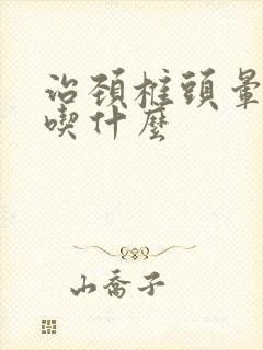 治颈椎头晕的药吃什么