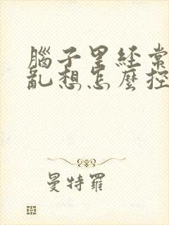 脑子里经常胡思乱想怎么控制