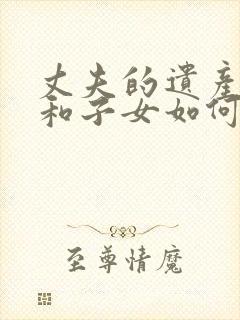 丈夫的遗产妻子和子女如何继承