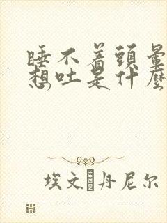 睡不着头晕恶心想吐是什么原因