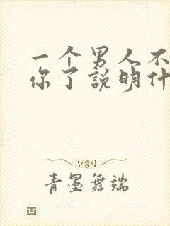 一个男人不联系你了说明什么