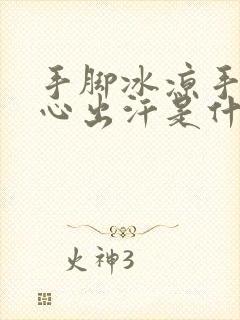 手脚冰凉手心脚心出汗是什么原因